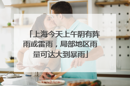 上海今天上午阴有阵雨或雷雨，局部地区雨量可达大到暴雨