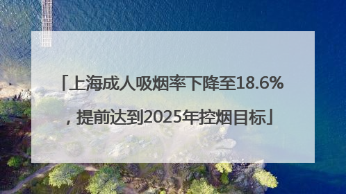 上海成人吸烟率下降至18.6%，提前达到2025年控烟目标