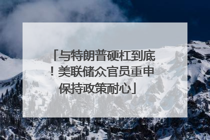 与特朗普硬杠到底！美联储众官员重申保持政策耐心
