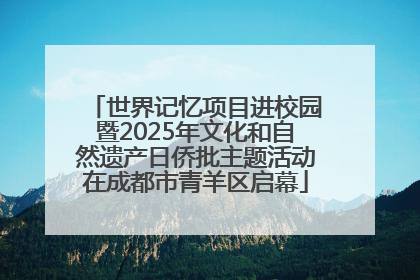 世界记忆项目进校园暨2025年文化和自然遗产日侨批主题活动在成都市青羊区启幕