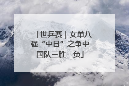世乒赛｜女单八强“中日”之争中国队三胜一负