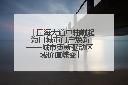 丘海大道中轴崛起 海口城市门户焕新——城市更新驱动区域价值蝶变