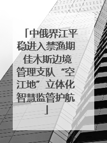 中俄界江平稳进入禁渔期 佳木斯边境管理支队“空江地”立体化智慧监管护航