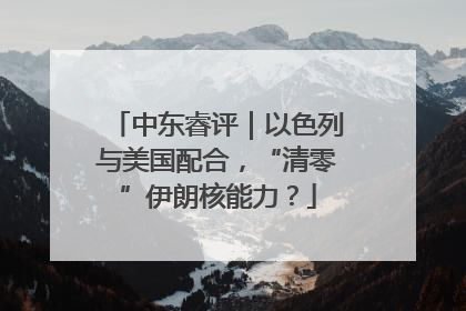 中东睿评｜以色列与美国配合，“清零”伊朗核能力？
