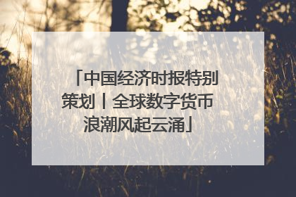 中国经济时报特别策划丨全球数字货币浪潮风起云涌