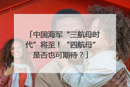 中国海军“三航母时代”将至！“四航母”是否也可期待？