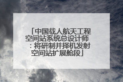 中国载人航天工程空间站系统总设计师：将研制并择机发射空间站扩展舱段