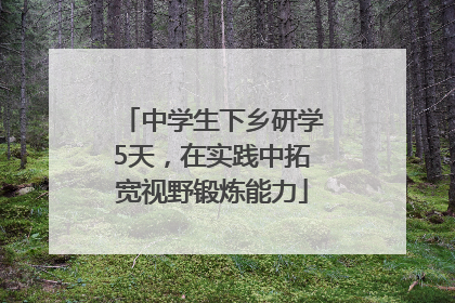 中学生下乡研学5天，在实践中拓宽视野锻炼能力