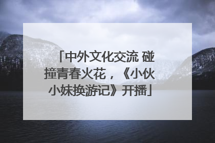 中外文化交流 碰撞青春火花，《小伙小妹换游记》开播