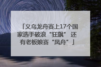 义乌龙舟赛上17个国家选手破浪“狂飙” 还有老板娘赛“凤舟”