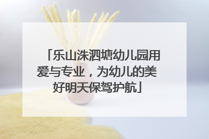 乐山洙泗塘幼儿园用爱与专业，为幼儿的美好明天保驾护航