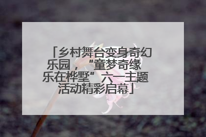 乡村舞台变身奇幻乐园，“童梦奇缘 乐在桦墅”六一主题活动精彩启幕