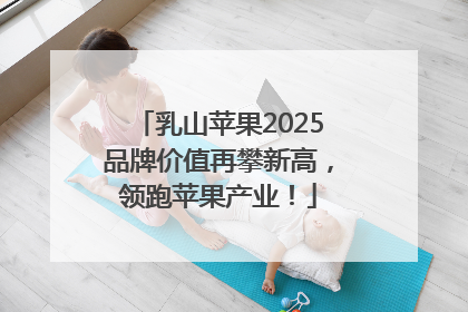 乳山苹果2025品牌价值再攀新高，领跑苹果产业！