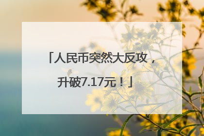 人民币突然大反攻，升破7.17元！