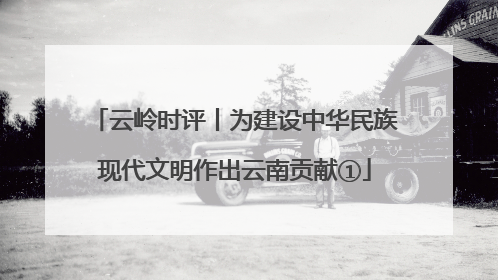 云岭时评丨为建设中华民族现代文明作出云南贡献①