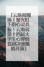云新闻现场丨聚光灯下的心灵共振！云南省第十四届大学生心理情景剧决赛燃情开演
