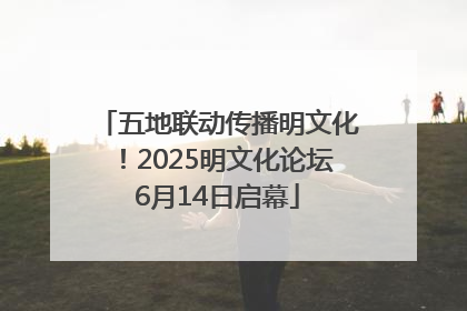 五地联动传播明文化！2025明文化论坛6月14日启幕