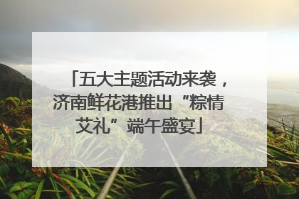 五大主题活动来袭，济南鲜花港推出“粽情艾礼”端午盛宴