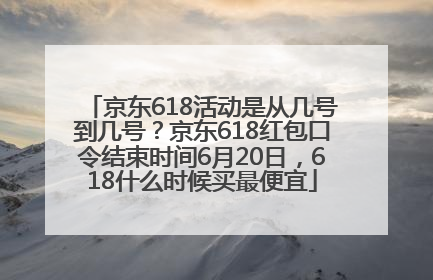 京东618活动是从几号到几号？京东618红包口令结束时间6月20日，618什么时候买最便宜