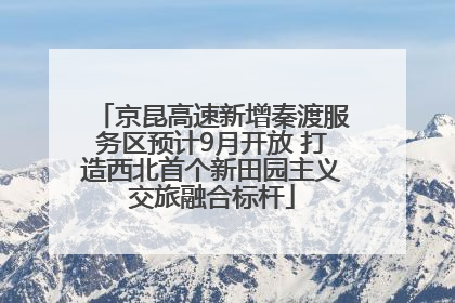 京昆高速新增秦渡服务区预计9月开放 打造西北首个新田园主义交旅融合标杆