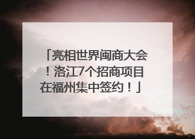 亮相世界闽商大会！洛江7个招商项目在福州集中签约！