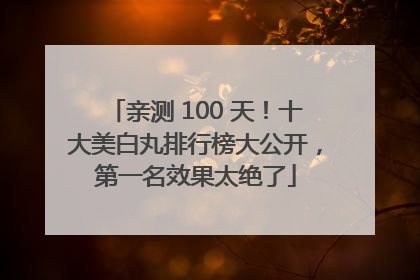 亲测 100 天！十大美白丸排行榜大公开，第一名效果太绝了