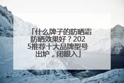什么牌子的防晒霜防晒效果好？2025推荐十大品牌型号出炉，闭眼入