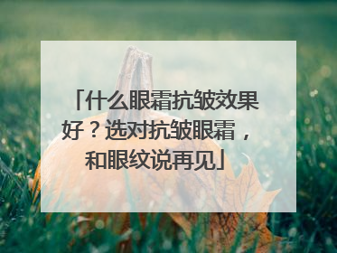 什么眼霜抗皱效果好？选对抗皱眼霜，和眼纹说再见