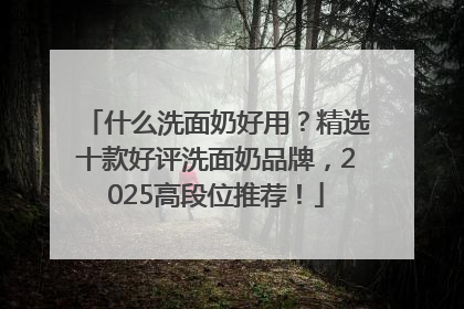 什么洗面奶好用？精选十款好评洗面奶品牌，2025高段位推荐！