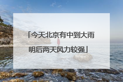 今天北京有中到大雨 明后两天风力较强
