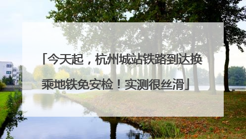 今天起，杭州城站铁路到达换乘地铁免安检！实测很丝滑
