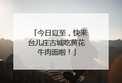 今日夏至，快来台儿庄古城吃黄花牛肉面啦！