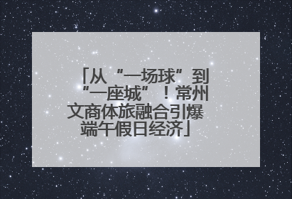 从“一场球”到“一座城”!常州文商体旅融合引爆端午假日经济