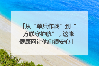 从“单兵作战”到“三方联守护航”，这张健康网让他们很安心