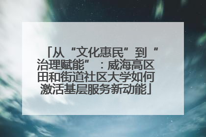 从“文化惠民”到“治理赋能”：威海高区田和街道社区大学如何激活基层服务新动能