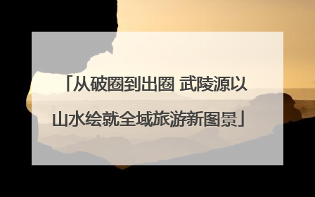 从破圈到出圈 武陵源以山水绘就全域旅游新图景