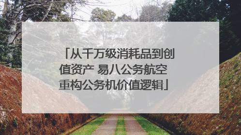 从千万级消耗品到创值资产 易八公务航空重构公务机价值逻辑