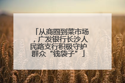 从商圈到菜市场，广发银行长沙人民路支行积极守护群众“钱袋子”