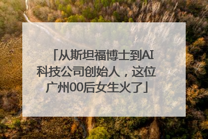 从斯坦福博士到AI科技公司创始人，这位广州00后女生火了