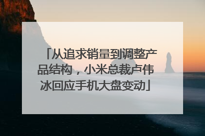 从追求销量到调整产品结构，小米总裁卢伟冰回应手机大盘变动
