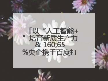 以“人工智能+”培育新质生产力& 160;65%央企携手百度打造数字新动能