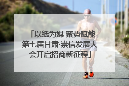 以纸为媒 聚势赋能 第七届甘肃·崇信发展大会开启招商新征程