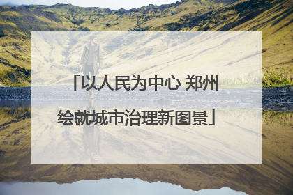 以人民为中心 郑州绘就城市治理新图景