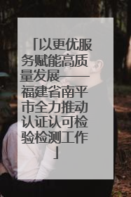 以更优服务赋能高质量发展——福建省南平市全力推动认证认可检验检测工作