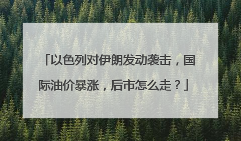 以色列对伊朗发动袭击，国际油价暴涨，后市怎么走？