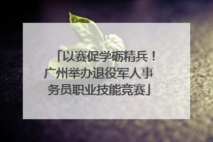 以赛促学砺精兵！广州举办退役军人事务员职业技能竞赛