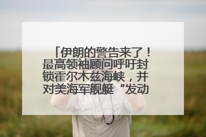 伊朗的警告来了！最高领袖顾问呼吁封锁霍尔木兹海峡，并对美海军舰艇“发动导弹袭击”