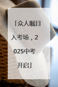 众人瞩目入考场，2025中考开启
