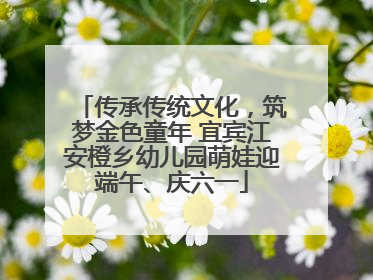 传承传统文化，筑梦金色童年 宜宾江安橙乡幼儿园萌娃迎端午、庆六一