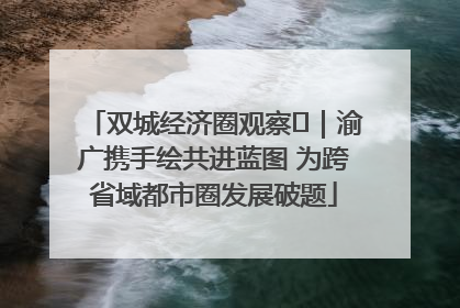 双城经济圈观察㊺｜渝广携手绘共进蓝图 为跨省域都市圈发展破题